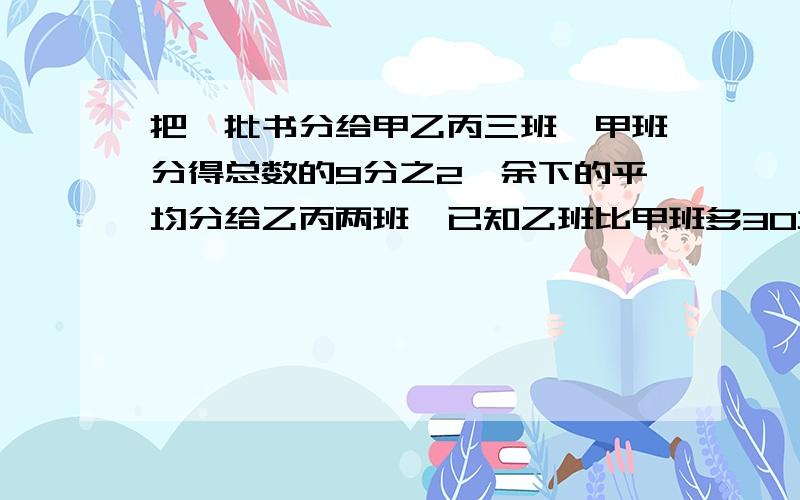 把一批书分给甲乙丙三班,甲班分得总数的9分之2,余下的平均分给乙丙两班,已知乙班比甲班多30本,乙班分得多少本?