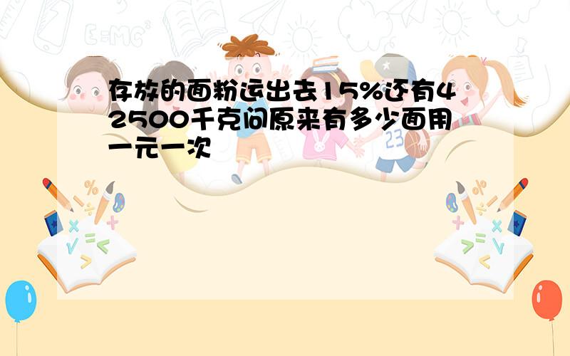 存放的面粉运出去15%还有42500千克问原来有多少面用一元一次