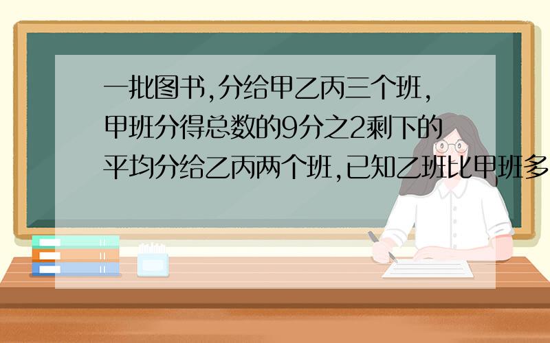 一批图书,分给甲乙丙三个班,甲班分得总数的9分之2剩下的平均分给乙丙两个班,已知乙班比甲班多36本,甲班分到多少本