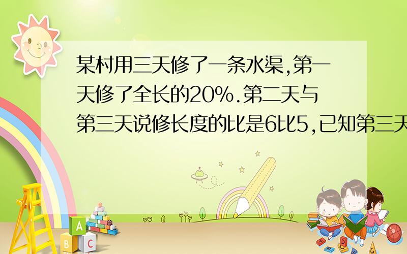 某村用三天修了一条水渠,第一天修了全长的20%.第二天与第三天说修长度的比是6比5,已知第三天比第二少修4千米,这条水渠长多少千米.