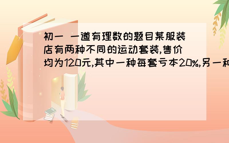 初一 一道有理数的题目某服装店有两种不同的运动套装,售价均为120元,其中一种每套亏本20%,另一种每套盈利50%.某天,这个服装店卖出两种套装各10套,这个商店在这天的买卖中,是赚了还是赔了