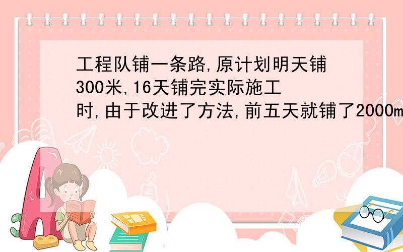 工程队铺一条路,原计划明天铺300米,16天铺完实际施工时,由于改进了方法,前五天就铺了2000m.照这样计算,可以比原计划提前几天完成?要两种算式!一个是反比例的一个是正比例的