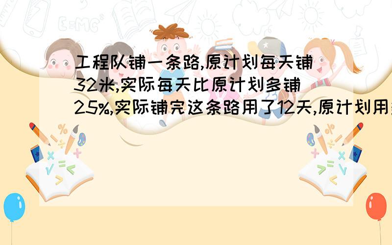 工程队铺一条路,原计划每天铺32米,实际每天比原计划多铺25%,实际铺完这条路用了12天,原计划用多少天?（用比例解） 一定要用比例啊,不然没分的