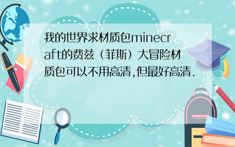 我的世界求材质包minecraft的费兹（菲斯）大冒险材质包可以不用高清,但最好高清.