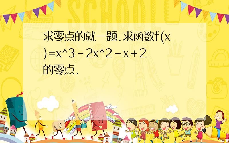 求零点的就一题.求函数f(x)=x^3－2x^2－x＋2的零点.