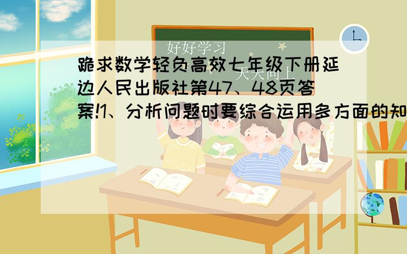 跪求数学轻负高效七年级下册延边人民出版社第47、48页答案!1、分析问题时要综合运用多方面的知识,必要时可用__,__等方法帮助分析题目中的数量关系2、当出现两个以上的未知量时,应设与