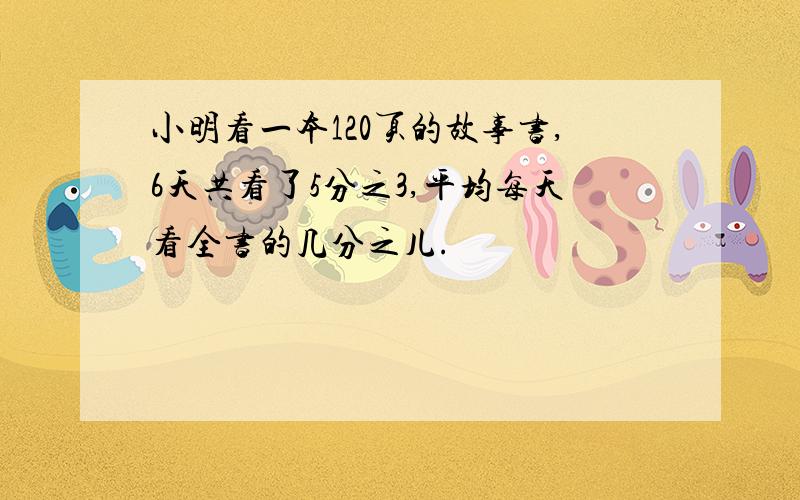 小明看一本120页的故事书,6天共看了5分之3,平均每天看全书的几分之儿.