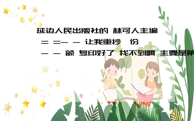 延边人民出版社的 林可人主编 = =- - 让我重抄一份 - - 额 复印好了 找不到啊 主要是第一章课堂小测试 = =