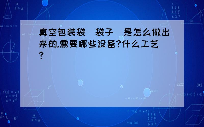 真空包装袋（袋子）是怎么做出来的,需要哪些设备?什么工艺?