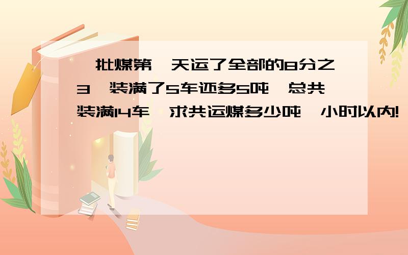 一批煤第一天运了全部的8分之3,装满了5车还多5吨,总共装满14车,求共运煤多少吨一小时以内!