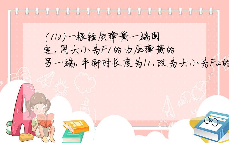 (1/2)一根轻质弹簧一端固定,用大小为F1的力压弹簧的另一端,平衡时长度为l1,改为大小为F2的力拉弹簧...(1/2)一根轻质弹簧一端固定,用大小为F1的力压弹簧的另一端,平衡时长度为l1,改为大小为F2