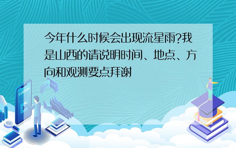 今年什么时候会出现流星雨?我是山西的请说明时间、地点、方向和观测要点拜谢