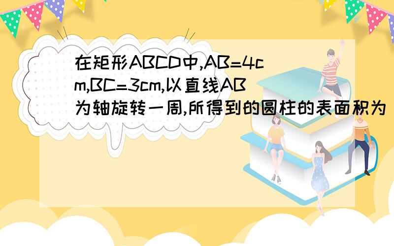 在矩形ABCD中,AB=4cm,BC=3cm,以直线AB为轴旋转一周,所得到的圆柱的表面积为