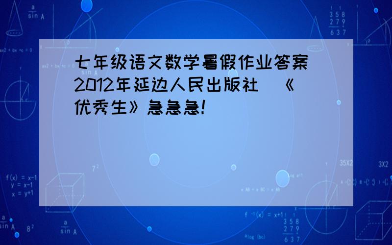 七年级语文数学暑假作业答案（2012年延边人民出版社）《优秀生》急急急！