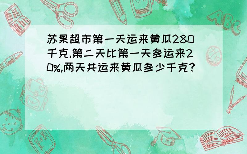 苏果超市第一天运来黄瓜280千克,第二天比第一天多运来20%,两天共运来黄瓜多少千克?