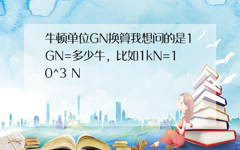 牛顿单位GN换算我想问的是1GN=多少牛，比如1kN=10^3 N