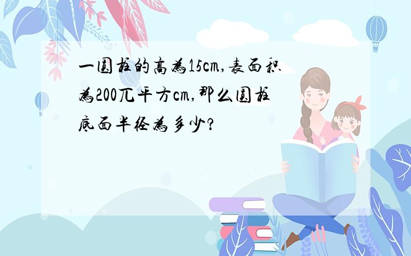 一圆柱的高为15cm,表面积为200兀平方cm,那么圆柱底面半径为多少?