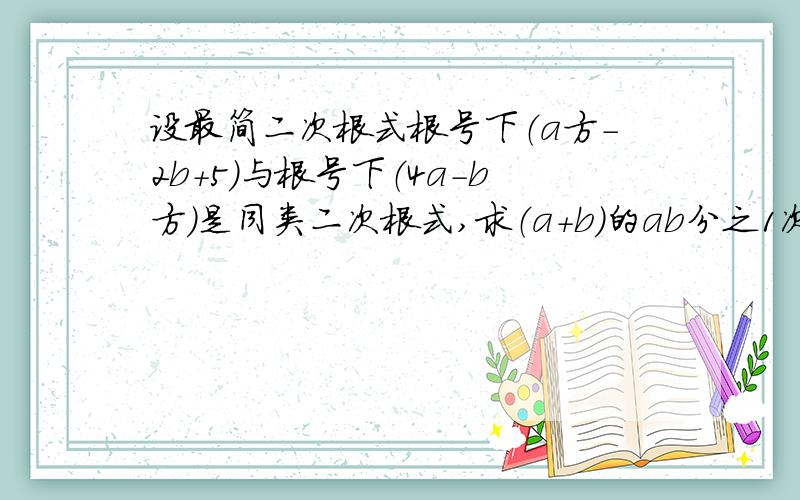 设最简二次根式根号下（a方-2b+5）与根号下（4a-b方）是同类二次根式,求（a+b）的ab分之1次方?