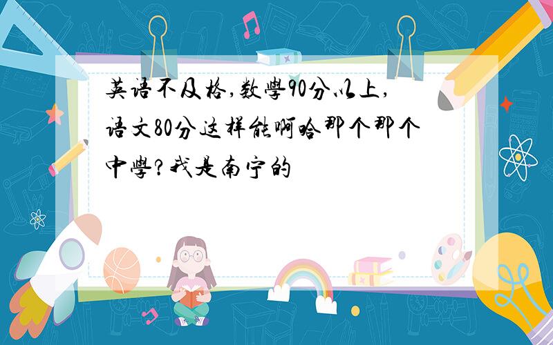 英语不及格,数学90分以上,语文80分这样能啊哈那个那个中学?我是南宁的