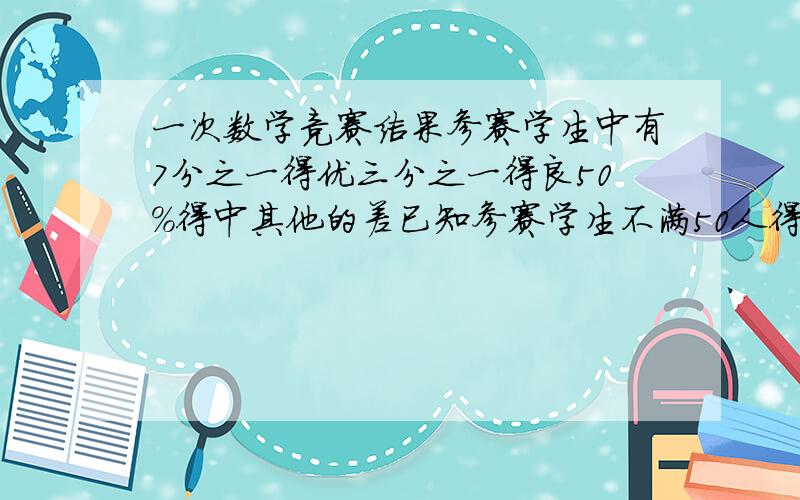 一次数学竞赛结果参赛学生中有7分之一得优三分之一得良50%得中其他的差已知参赛学生不满50人得差有几人?大哥哥大姐姐阿姨叔叔帮帮我实在不会做了