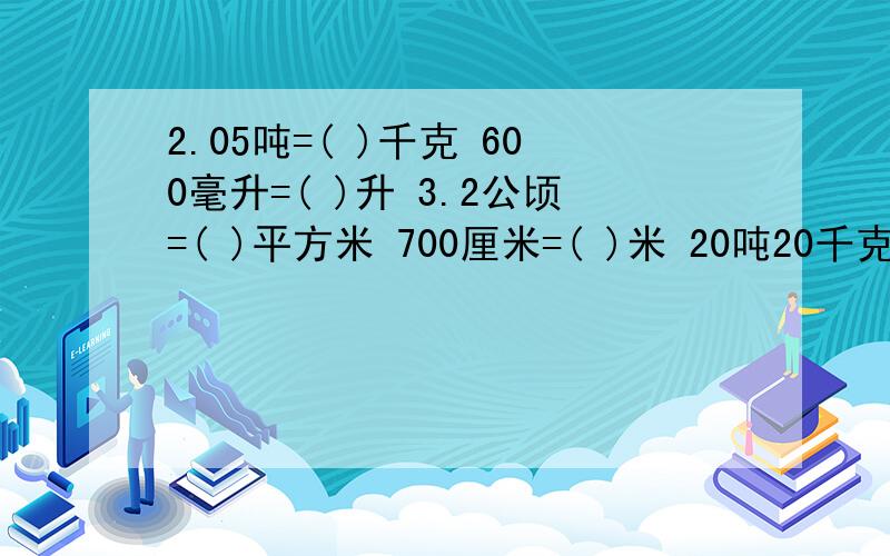 2.05吨=( )千克 600毫升=( )升 3.2公顷=( )平方米 700厘米=( )米 20吨20千克=( )吨 2又5分之2时=( )时2.05吨=( )千克  600毫升=( )升 3.2公顷=( )平方米   700厘米=( )米     20吨20千克=( )吨 2又5分之2时=( )时=( )分