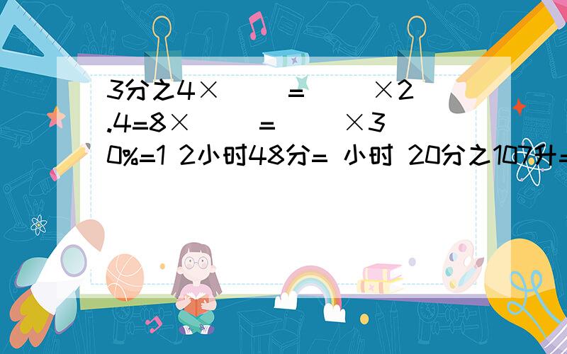 3分之4×[ ]=[ ]×2.4=8×[ ]=[ ]×30%=1 2小时48分= 小时 20分之107升= 升 毫升 4公顷500平方米= 公顷2又103立方米= 立方米 立方分米