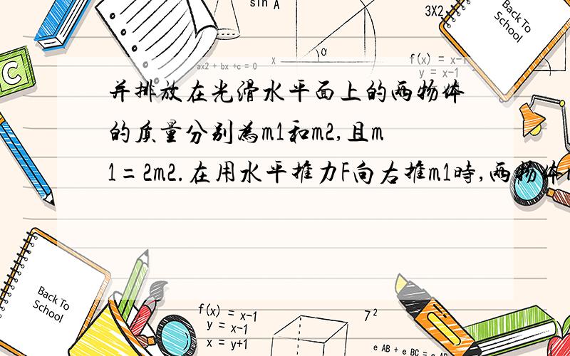 并排放在光滑水平面上的两物体的质量分别为m1和m2,且m1=2m2.在用水平推力F向右推m1时,两物体间的相互压力的大小为N1;在用大小也为F的水平推力向左推m2时,两物体间相互作用的压力大小为N2,