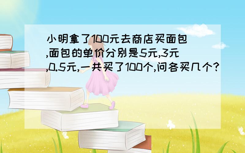 小明拿了100元去商店买面包,面包的单价分别是5元,3元,0.5元,一共买了100个,问各买几个?