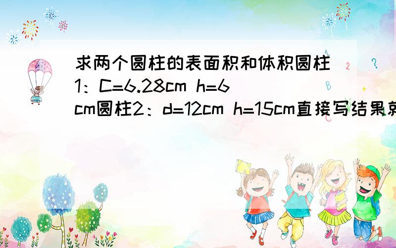 求两个圆柱的表面积和体积圆柱1：C=6.28cm h=6cm圆柱2：d=12cm h=15cm直接写结果就可以了