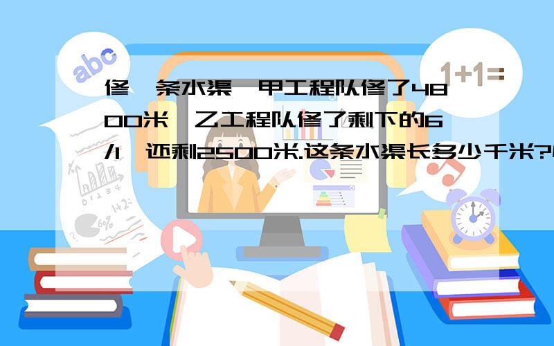 修一条水渠,甲工程队修了4800米,乙工程队修了剩下的6/1,还剩2500米.这条水渠长多少千米?快