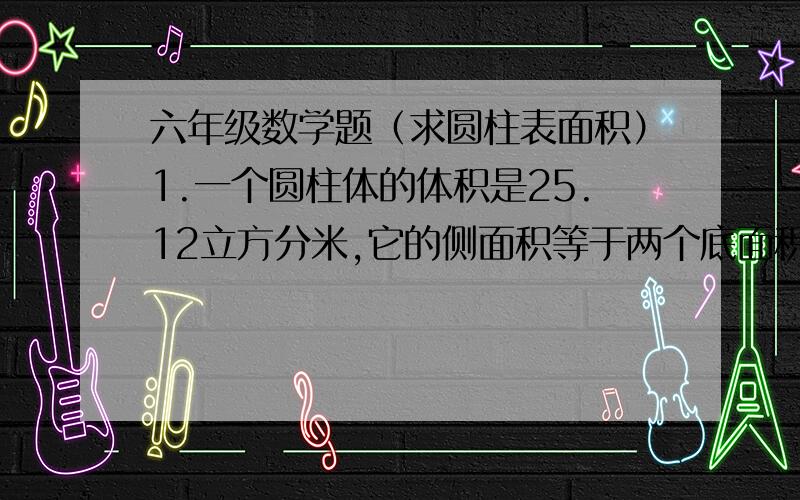 六年级数学题（求圆柱表面积）1.一个圆柱体的体积是25.12立方分米,它的侧面积等于两个底面积之和.这个圆柱体的表面积是多少平方分米?2.一个圆柱体的侧面积等于底面积,它的体积是12.56立