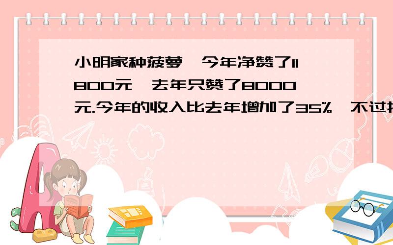 小明家种菠萝,今年净赞了11800元,去年只赞了8000元.今年的收入比去年增加了35%,不过投资也增加了10%.用学过的知识算出他们家今年的收入?