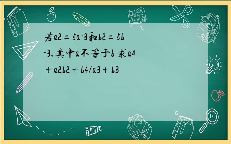 若a2=5a-3和b2=5b-3,其中a不等于b 求a4+a2b2+b4/a3+b3