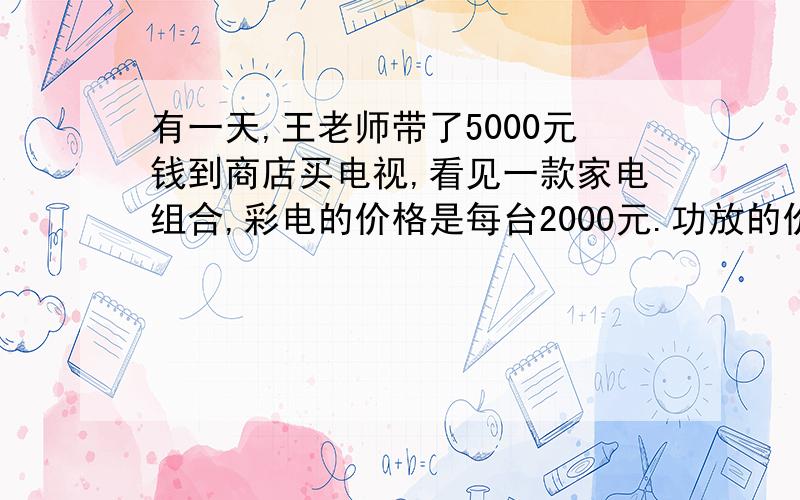 有一天,王老师带了5000元钱到商店买电视,看见一款家电组合,彩电的价格是每台2000元.功放的价钱是彩电的80%,音箱的价钱比彩电贵20%.请你帮老师计算一下,老师带的钱够吗?必须写数量关系式,