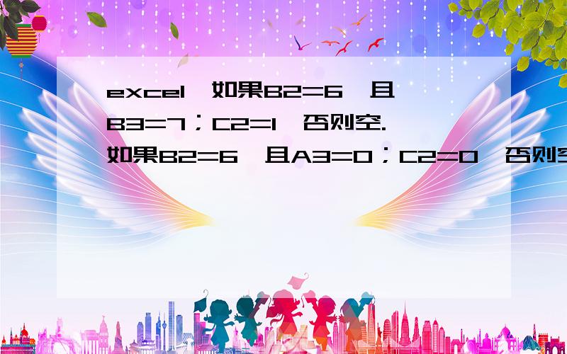 excel,如果B2=6,且B3=7；C2=1,否则空.如果B2=6,且A3=0；C2=0,否则空.（B3=7时,A3不会等于0的.）如果B2=6,且B3=7；C2=1,否则C2=空.如果B2=6,且A3=0；C2=0,否则C2=空.               （B3=7时,A3不会等于0的.）