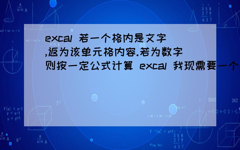 excal 若一个格内是文字,返为该单元格内容.若为数字则按一定公式计算 excal 我现需要一个公式能满足,若一个单元格内是文字（不是数值）,返为该单元格内容.若为数数值则按一定公式计算（