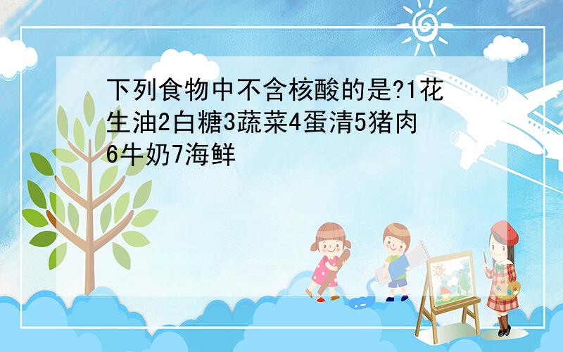 下列食物中不含核酸的是?1花生油2白糖3蔬菜4蛋清5猪肉6牛奶7海鲜