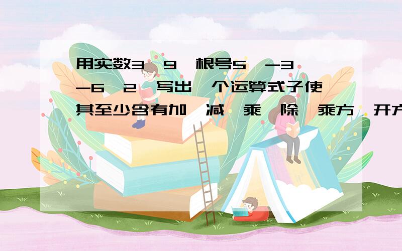 用实数3、9、根号5、-3、-6、2,写出一个运算式子使其至少含有加、减、乘、除、乘方、开方这六种运算中的四种运算,并使计算结果为0（给出计算过程）