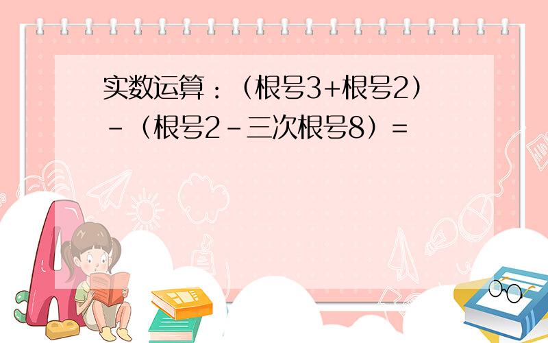 实数运算：（根号3+根号2）-（根号2-三次根号8）=