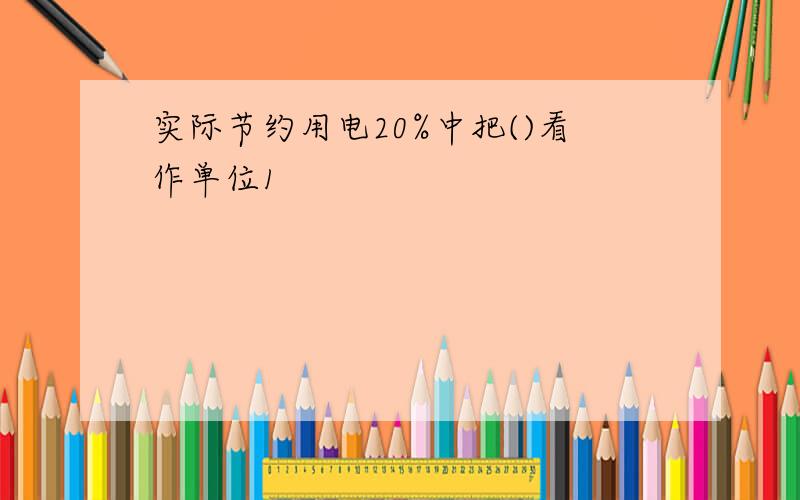 实际节约用电20%中把()看作单位1