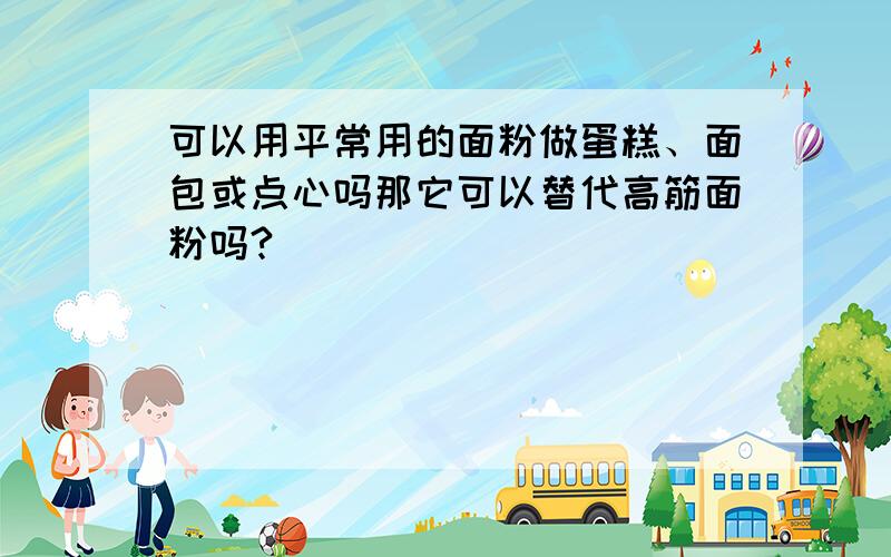 可以用平常用的面粉做蛋糕、面包或点心吗那它可以替代高筋面粉吗?