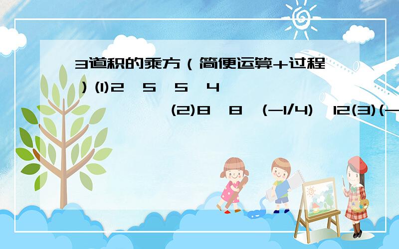 3道积的乘方（简便运算+过程）(1)2^5*5^4             (2)8^8*(-1/4)^12(3)(-3)^5*(-2/3)^5*(-5)^6就这3题,要简便运算和完整过程啊~~~!2^5x5^48^8x(-1/4)^12(-3)^5x(-2/3)^5x(-5)^6