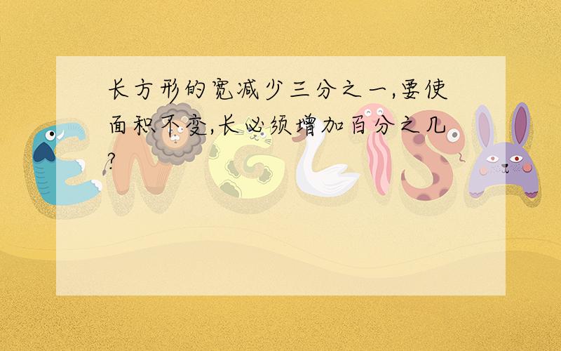 长方形的宽减少三分之一,要使面积不变,长必须增加百分之几?