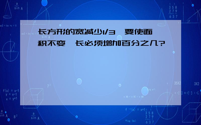 长方形的宽减少1/3,要使面积不变,长必须增加百分之几?