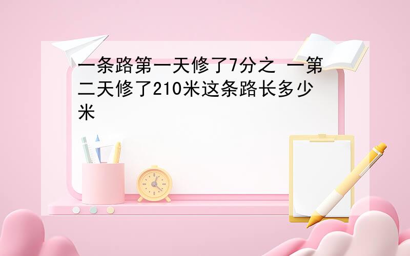 一条路第一天修了7分之 一第二天修了210米这条路长多少米