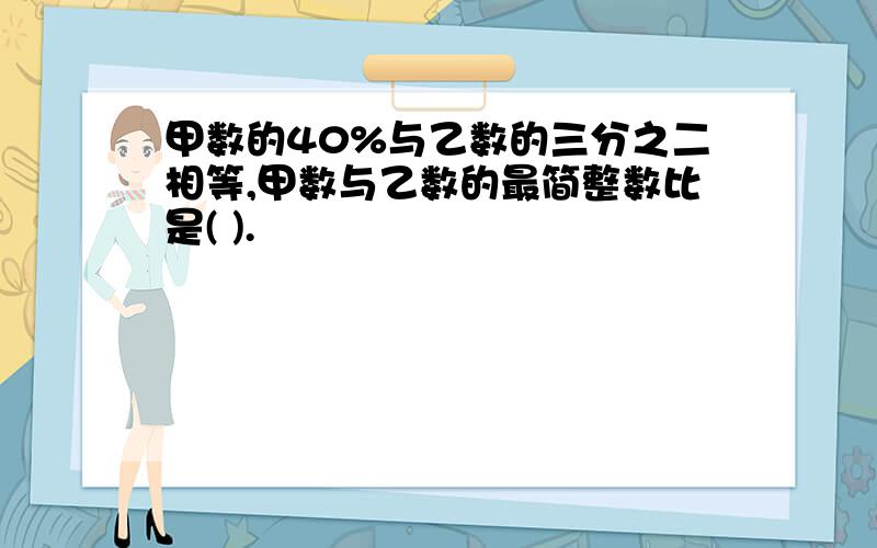 甲数的40%与乙数的三分之二相等,甲数与乙数的最简整数比是( ).