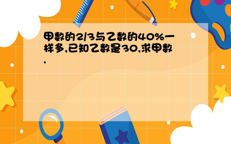 甲数的2/3与乙数的40%一样多,已知乙数是30,求甲数.