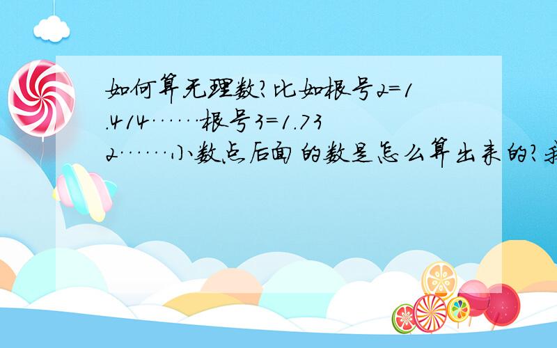 如何算无理数?比如根号2=1.414……根号3=1.732……小数点后面的数是怎么算出来的?我们老师曾经讲过,可以无限的往后计算,不过我没学会,谁帮我找找有关的帖子啊