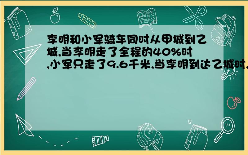 李明和小军骑车同时从甲城到乙城,当李明走了全程的40%时,小军只走了9.6千米,当李明到达乙城时,小军离乙城还有全程的十一分之三,求甲乙两地的距离