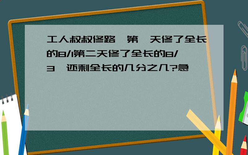 工人叔叔修路,第一天修了全长的8/1第二天修了全长的8/3,还剩全长的几分之几?急